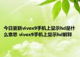 今日更新vivox9手機上顯示hd是什么意思 vivox9手機上顯示hd解釋