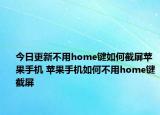 今日更新不用home鍵如何截屏蘋果手機 蘋果手機如何不用home鍵截屏