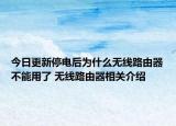 今日更新停電后為什么無(wú)線路由器不能用了 無(wú)線路由器相關(guān)介紹
