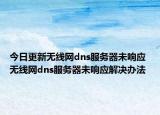 今日更新無(wú)線網(wǎng)dns服務(wù)器未響應(yīng) 無(wú)線網(wǎng)dns服務(wù)器未響應(yīng)解決辦法
