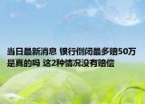 當(dāng)日最新消息 銀行倒閉最多賠50萬(wàn)是真的嗎 這2種情況沒(méi)有賠償