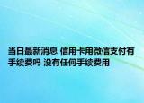 當(dāng)日最新消息 信用卡用微信支付有手續(xù)費(fèi)嗎 沒(méi)有任何手續(xù)費(fèi)用
