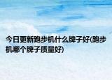 今日更新跑步機(jī)什么牌子好(跑步機(jī)哪個(gè)牌子質(zhì)量好)