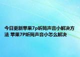 今日更新蘋果7p聽(tīng)筒聲音小解決方法 蘋果7P聽(tīng)筒聲音小怎么解決