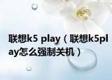 聯(lián)想k5 play（聯(lián)想k5play怎么強(qiáng)制關(guān)機(jī)）