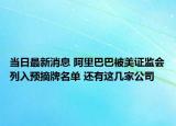 當(dāng)日最新消息 阿里巴巴被美證監(jiān)會(huì)列入預(yù)摘牌名單 還有這幾家公司