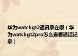 華為watchgt2通訊錄在哪（華為watchgt2pro怎么查看通話記錄）