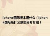 iphone國際版本是什么（iphone國際版什么意思簡介介紹）