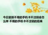 今日更新不用的手機(jī)卡不注銷會(huì)怎么樣 不用的手機(jī)卡不注銷的后果