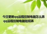 今日更新qq遠(yuǎn)程控制電腦怎么弄 qq遠(yuǎn)程控制電腦如何弄