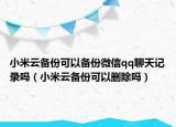 小米云備份可以備份微信qq聊天記錄嗎（小米云備份可以刪除嗎）