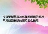 今日更新蘋(píng)果怎么找回刪除的照片 蘋(píng)果找回刪除的照片怎么做呢