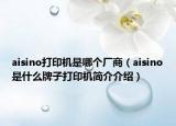 aisino打印機(jī)是哪個(gè)廠商（aisino是什么牌子打印機(jī)簡介介紹）