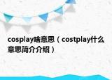 cosplay啥意思（costplay什么意思簡介介紹）