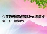 今日更新脾胃虛弱吃什么(脾胃虛弱一天三餐食療)