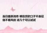 當(dāng)日最新消息 哪些貸款口子不查征信不看風(fēng)控 這幾個(gè)可以試試