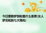 今日更新夢到蛇是什么意思(女人夢見蛇的七大預(yù)兆)