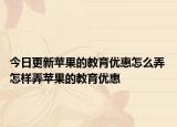 今日更新蘋(píng)果的教育優(yōu)惠怎么弄 怎樣弄蘋(píng)果的教育優(yōu)惠