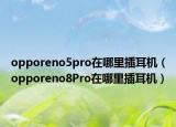 opporeno5pro在哪里插耳機(jī)（opporeno8Pro在哪里插耳機(jī)）