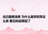 當(dāng)日最新消息 為什么房貸利率這么高 看完知道原因了