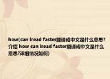 how(can lread faster翻譯成中文是什么意思?介紹 how can lread faster翻譯成中文是什么意思?詳細(xì)情況如何)