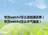 華為watch2怎么添加通訊錄（華為watch2怎么天氣推送）