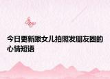 今日更新跟女兒拍照發(fā)朋友圈的心情短語