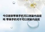 今日更新蘋果手機(jī)可以測(cè)室內(nèi)溫度嗎 蘋果手機(jī)可不可以測(cè)室內(nèi)溫度