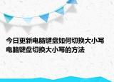 今日更新電腦鍵盤如何切換大小寫 電腦鍵盤切換大小寫的方法