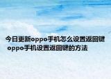 今日更新oppo手機怎么設置返回鍵 oppo手機設置返回鍵的方法