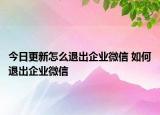 今日更新怎么退出企業(yè)微信 如何退出企業(yè)微信