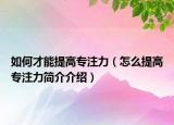 如何才能提高專注力（怎么提高專注力簡介介紹）