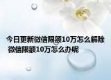 今日更新微信限額10萬(wàn)怎么解除 微信限額10萬(wàn)怎么辦呢