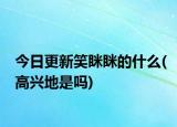今日更新笑瞇瞇的什么(高興地是嗎)