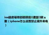 ios鎬庝箞璁劇疆紱佹澧冨鏉ョ數(shù)（iphone怎么設(shè)置禁止境外來電）