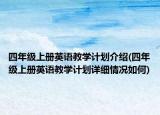 四年級(jí)上冊(cè)英語(yǔ)教學(xué)計(jì)劃介紹(四年級(jí)上冊(cè)英語(yǔ)教學(xué)計(jì)劃詳細(xì)情況如何)