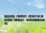 脫拉庫(kù)的《看著你》(歌詞介紹 脫拉庫(kù)的《看著你》 歌詞詳細(xì)情況如何)