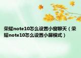 榮耀note10怎么設(shè)置小窗聊天（榮耀note10怎么設(shè)置小屏模式）