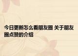 今日更新怎么看朋友圈 關(guān)于朋友圈點(diǎn)贊的介紹