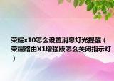 榮耀x10怎么設(shè)置消息燈光提醒（榮耀路由X1增強版怎么關(guān)閉指示燈）