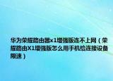 華為榮耀路由器x1增強版連不上網(wǎng)（榮耀路由X1增強版怎么用手機給連接設備限速）