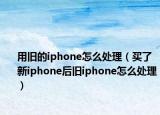 用舊的iphone怎么處理（買了新iphone后舊iphone怎么處理）