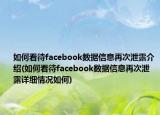 如何看待facebook數(shù)據(jù)信息再次泄露介紹(如何看待facebook數(shù)據(jù)信息再次泄露詳細(xì)情況如何)