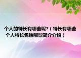 個(gè)人的特長(zhǎng)有哪些呢?（特長(zhǎng)有哪些 個(gè)人特長(zhǎng)包括哪些簡(jiǎn)介介紹）