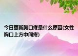 今日更新胸口疼是什么原因(女性胸口上方中間疼)