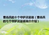 曹焱兵的十個(gè)守護(hù)靈是誰（曹焱兵的七個(gè)守護(hù)靈是誰簡介介紹）