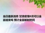 當(dāng)日最新消息 甘肅疫情8月可以全面結(jié)束嗎 預(yù)計全面解封時間