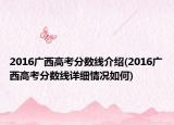 2016廣西高考分?jǐn)?shù)線介紹(2016廣西高考分?jǐn)?shù)線詳細(xì)情況如何)