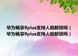 華為暢享9plus支持人臉解鎖嗎（華為暢享9plus支持人臉解鎖嗎）