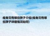瘦身膏有哪些牌子介紹(瘦身膏有哪些牌子詳細(xì)情況如何)